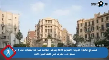 مشروع قانون الإيجار القديم 2025 يفرض قواعد صارمة لفترات من 5 إلى 7 سنوات.. تعرف على التفاصيل الآن